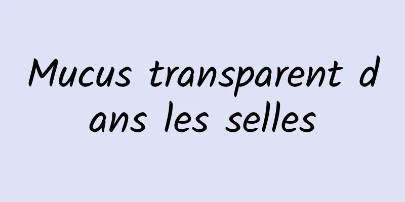 Mucus transparent dans les selles