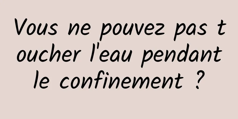 Vous ne pouvez pas toucher l'eau pendant le confinement ? 