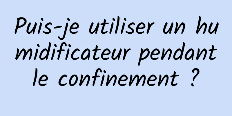 Puis-je utiliser un humidificateur pendant le confinement ? 