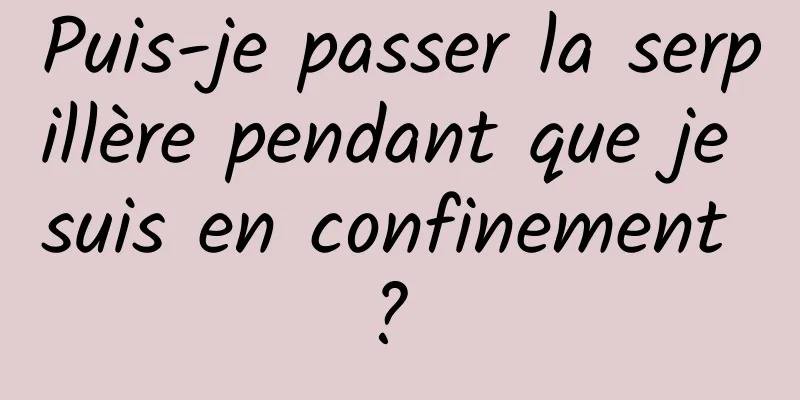 Puis-je passer la serpillère pendant que je suis en confinement ? 