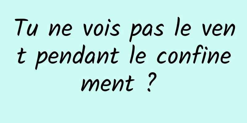 Tu ne vois pas le vent pendant le confinement ? 