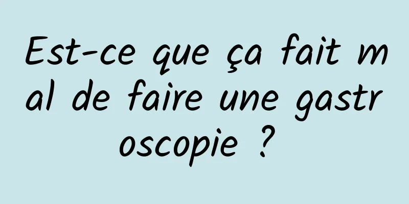 Est-ce que ça fait mal de faire une gastroscopie ? 