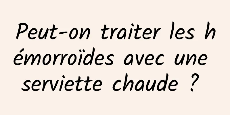 Peut-on traiter les hémorroïdes avec une serviette chaude ? 