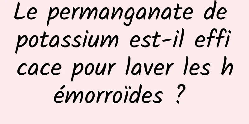 Le permanganate de potassium est-il efficace pour laver les hémorroïdes ? 