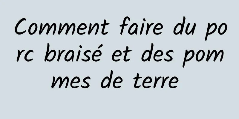 Comment faire du porc braisé et des pommes de terre 