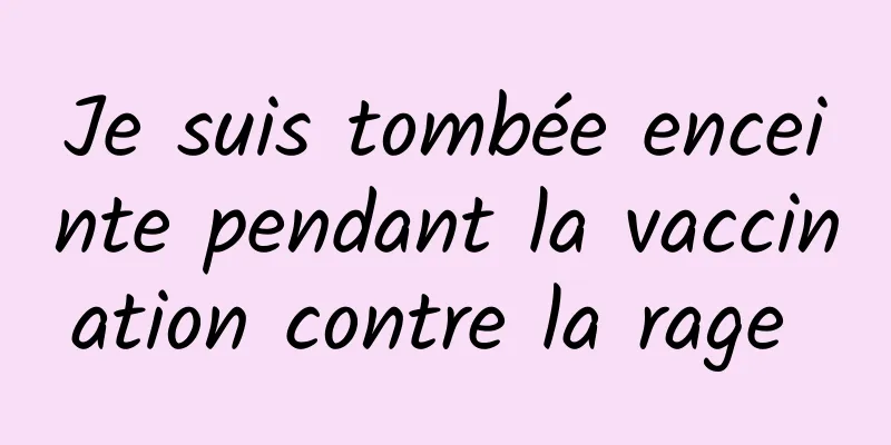 Je suis tombée enceinte pendant la vaccination contre la rage 