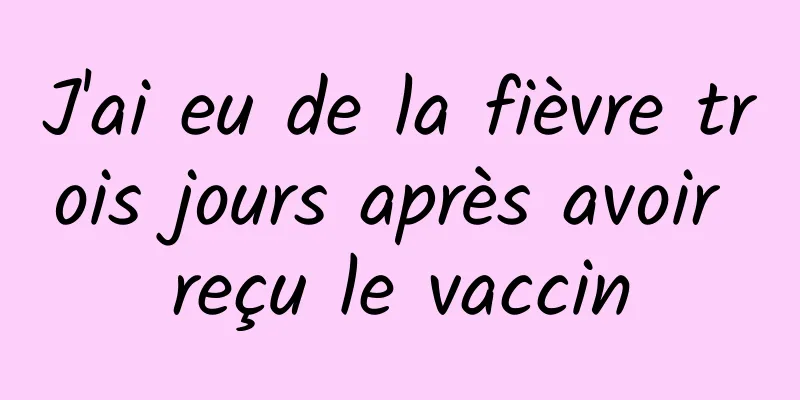 J'ai eu de la fièvre trois jours après avoir reçu le vaccin