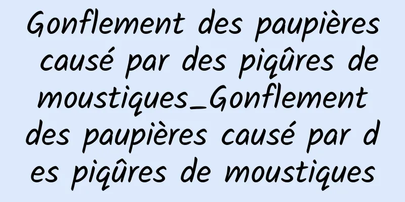 Gonflement des paupières causé par des piqûres de moustiques_Gonflement des paupières causé par des piqûres de moustiques