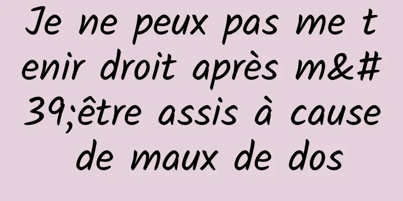 Je ne peux pas me tenir droit après m'être assis à cause de maux de dos