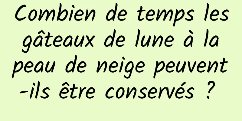 Combien de temps les gâteaux de lune à la peau de neige peuvent-ils être conservés ? 