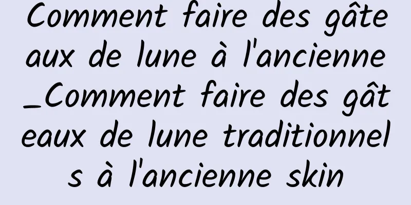 Comment faire des gâteaux de lune à l'ancienne_Comment faire des gâteaux de lune traditionnels à l'ancienne skin