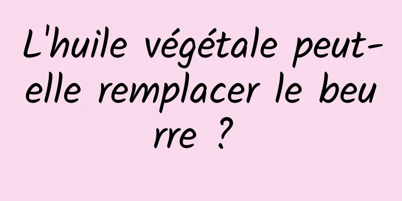 L'huile végétale peut-elle remplacer le beurre ? 