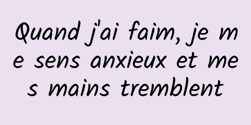 Quand j'ai faim, je me sens anxieux et mes mains tremblent