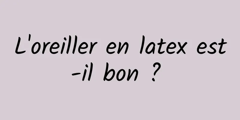 L'oreiller en latex est-il bon ? 