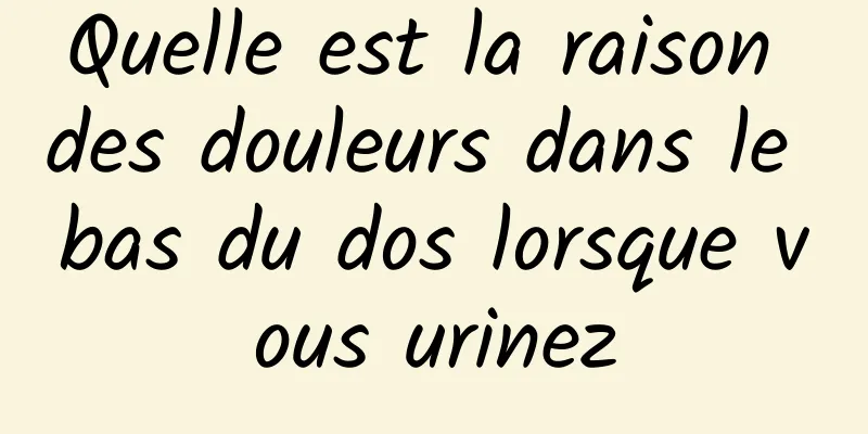 Quelle est la raison des douleurs dans le bas du dos lorsque vous urinez