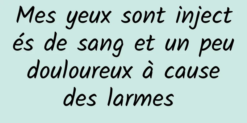 Mes yeux sont injectés de sang et un peu douloureux à cause des larmes 