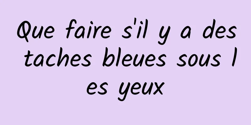 Que faire s'il y a des taches bleues sous les yeux