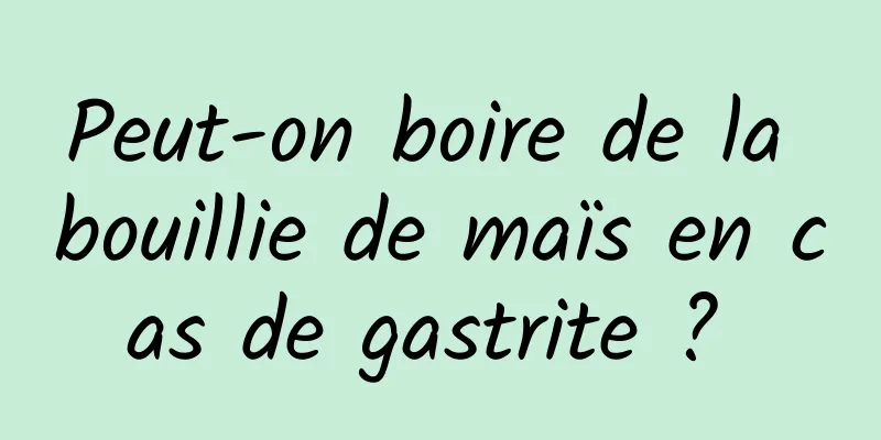 Peut-on boire de la bouillie de maïs en cas de gastrite ? 