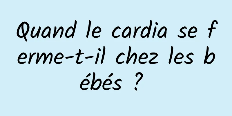 Quand le cardia se ferme-t-il chez les bébés ? 