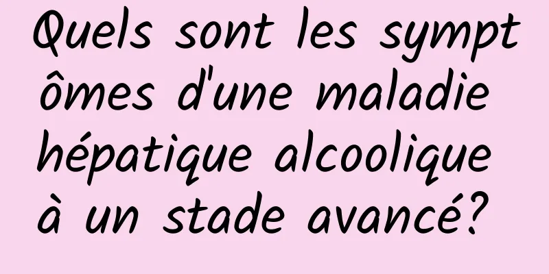 Quels sont les symptômes d'une maladie hépatique alcoolique à un stade avancé? 