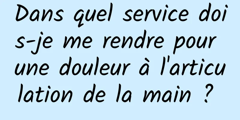 Dans quel service dois-je me rendre pour une douleur à l'articulation de la main ? 