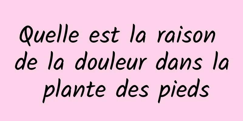 Quelle est la raison de la douleur dans la plante des pieds