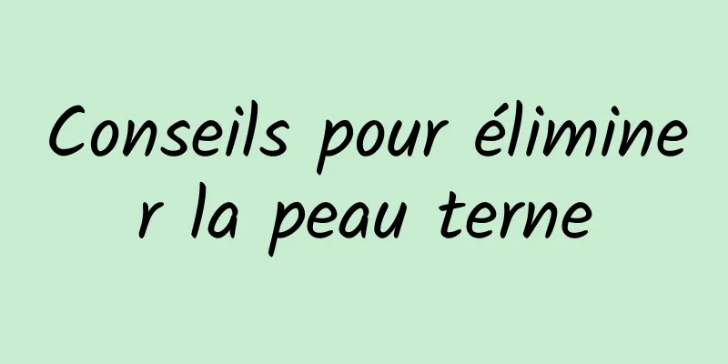 Conseils pour éliminer la peau terne