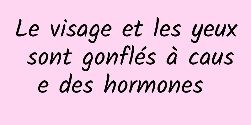 Le visage et les yeux sont gonflés à cause des hormones 