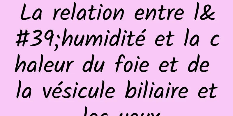 La relation entre l'humidité et la chaleur du foie et de la vésicule biliaire et les yeux