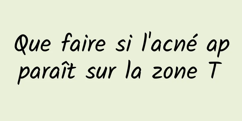 Que faire si l'acné apparaît sur la zone T