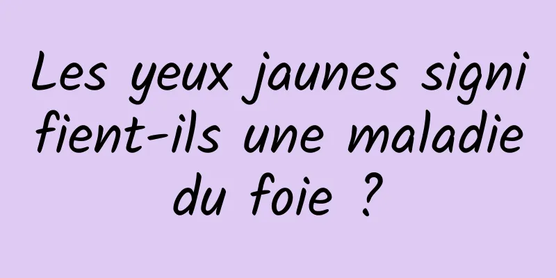 Les yeux jaunes signifient-ils une maladie du foie ? 