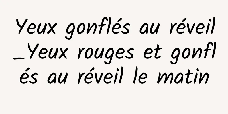 Yeux gonflés au réveil_Yeux rouges et gonflés au réveil le matin