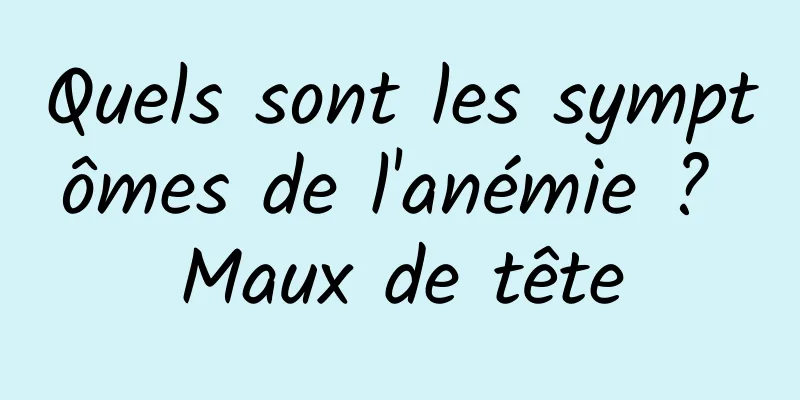 Quels sont les symptômes de l'anémie ? Maux de tête