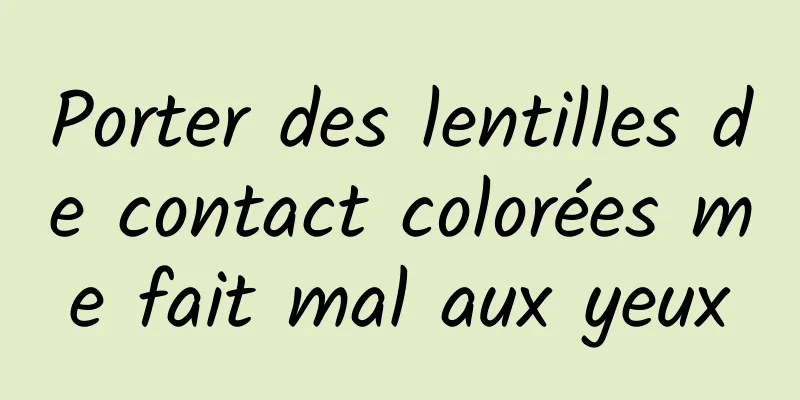 Porter des lentilles de contact colorées me fait mal aux yeux