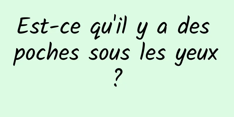 Est-ce qu'il y a des poches sous les yeux ? 