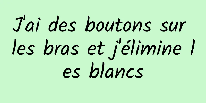 J'ai des boutons sur les bras et j'élimine les blancs