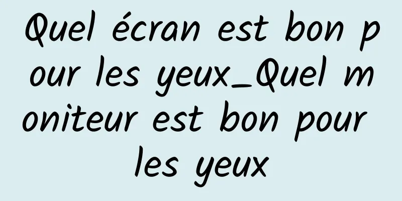 Quel écran est bon pour les yeux_Quel moniteur est bon pour les yeux