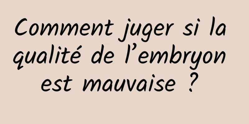 Comment juger si la qualité de l’embryon est mauvaise ? 