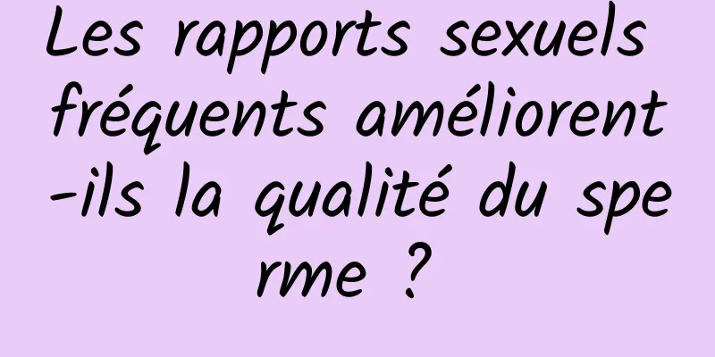 Les rapports sexuels fréquents améliorent-ils la qualité du sperme ? 