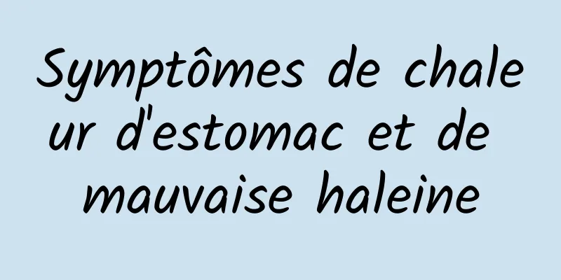 Symptômes de chaleur d'estomac et de mauvaise haleine