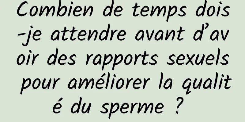 Combien de temps dois-je attendre avant d’avoir des rapports sexuels pour améliorer la qualité du sperme ? 