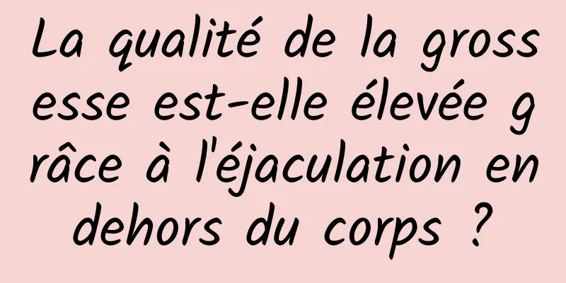 La qualité de la grossesse est-elle élevée grâce à l'éjaculation en dehors du corps ? 