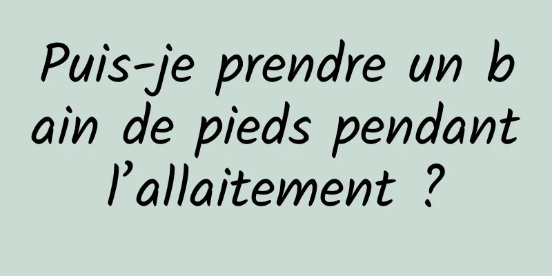 Puis-je prendre un bain de pieds pendant l’allaitement ? 