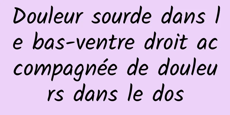 Douleur sourde dans le bas-ventre droit accompagnée de douleurs dans le dos