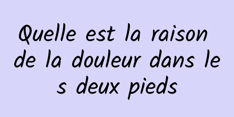 Quelle est la raison de la douleur dans les deux pieds