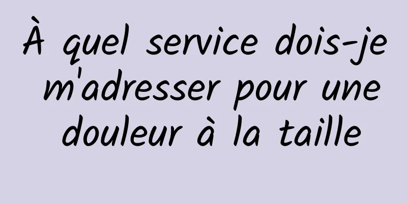 À quel service dois-je m'adresser pour une douleur à la taille