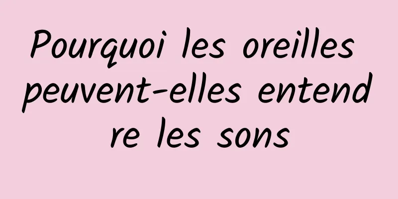 Pourquoi les oreilles peuvent-elles entendre les sons