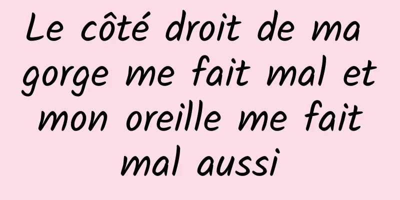 Le côté droit de ma gorge me fait mal et mon oreille me fait mal aussi