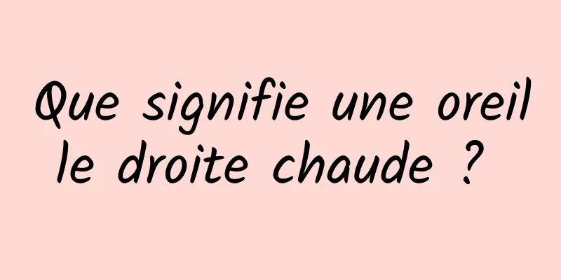 Que signifie une oreille droite chaude ? 