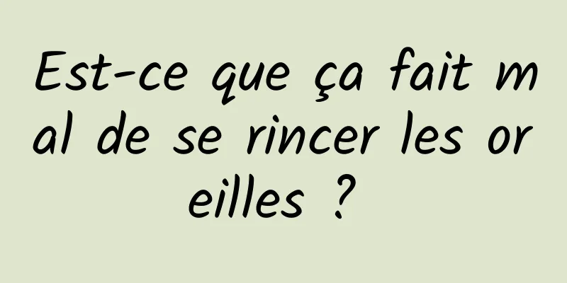 Est-ce que ça fait mal de se rincer les oreilles ? 